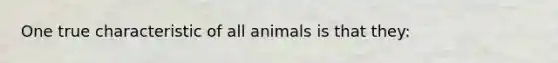 One true characteristic of all animals is that they: