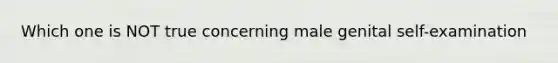 Which one is NOT true concerning male genital self-examination