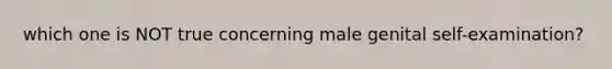 which one is NOT true concerning male genital self-examination?