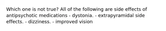 Which one is not true? All of the following are side effects of antipsychotic medications - dystonia. - extrapyramidal side effects. - dizziness. - improved vision