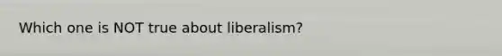 Which one is NOT true about liberalism?