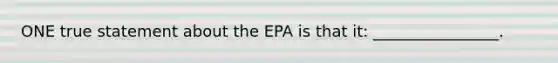 ONE true statement about the EPA is that it: ________________.