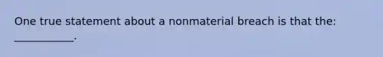 One true statement about a nonmaterial breach is that the: ___________.