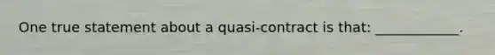 One true statement about a quasi-contract is that: ____________.