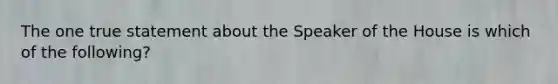 The one true statement about the Speaker of the House is which of the following?