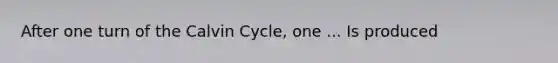 After one turn of the Calvin Cycle, one ... Is produced