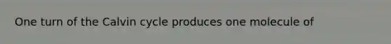 One turn of the Calvin cycle produces one molecule of