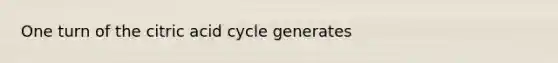 One turn of the citric acid cycle generates