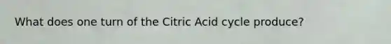 What does one turn of the Citric Acid cycle produce?