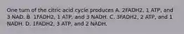 One turn of the citric acid cycle produces A. 2FADH2, 1 ATP, and 3 NAD. B. 1FADH2, 1 ATP, and 3 NADH. C. 3FADH2, 2 ATP, and 1 NADH. D. 1FADH2, 3 ATP, and 2 NADH.