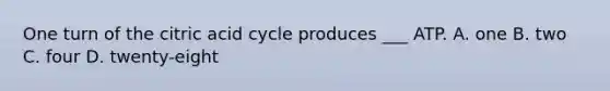 One turn of the citric acid cycle produces ___ ATP. A. one B. two C. four D. twenty-eight