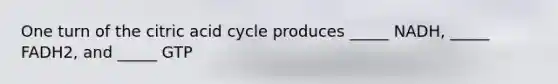 One turn of the citric acid cycle produces _____ NADH, _____ FADH2, and _____ GTP