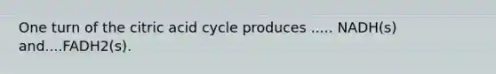 One turn of the citric acid cycle produces ..... NADH(s) and....FADH2(s).