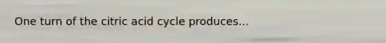 One turn of the citric acid cycle produces...