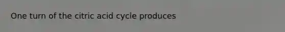 One turn of the citric acid cycle produces