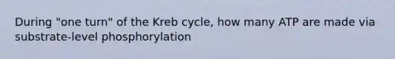 During "one turn" of the Kreb cycle, how many ATP are made via substrate-level phosphorylation