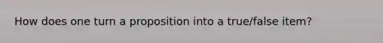 How does one turn a proposition into a true/false item?