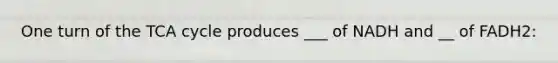 One turn of the TCA cycle produces ___ of NADH and __ of FADH2: