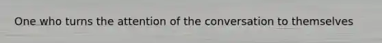 One who turns the attention of the conversation to themselves