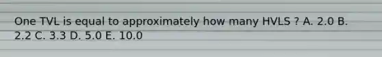 One TVL is equal to approximately how many HVLS ? A. 2.0 B. 2.2 C. 3.3 D. 5.0 E. 10.0