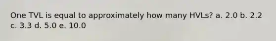 One TVL is equal to approximately how many HVLs? a. 2.0 b. 2.2 c. 3.3 d. 5.0 e. 10.0