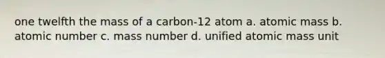 one twelfth the mass of a carbon-12 atom a. atomic mass b. atomic number c. mass number d. unified atomic mass unit