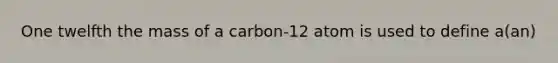 One twelfth the mass of a carbon-12 atom is used to define a(an)