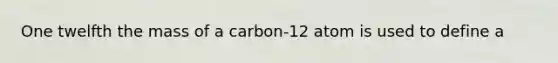 One twelfth the mass of a carbon-12 atom is used to define a