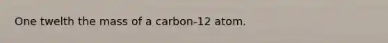 One twelth the mass of a carbon-12 atom.