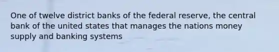 One of twelve district banks of the federal reserve, the central bank of the united states that manages the nations money supply and banking systems