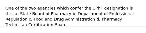 One of the two agencies which confer the CPhT designation is the: a. State Board of Pharmacy b. Department of Professional Regulation c. Food and Drug Administration d. Pharmacy Technician Certification Board