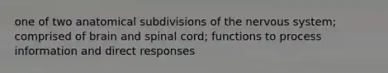 one of two anatomical subdivisions of the nervous system; comprised of brain and spinal cord; functions to process information and direct responses