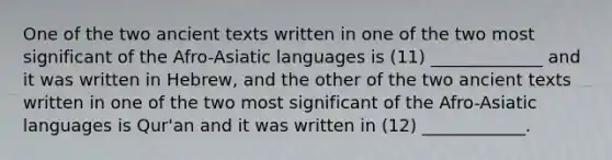 One of the two ancient texts written in one of the two most significant of the Afro-Asiatic languages is (11) _____________ and it was written in Hebrew, and the other of the two ancient texts written in one of the two most significant of the Afro-Asiatic languages is Qur'an and it was written in (12) ____________.