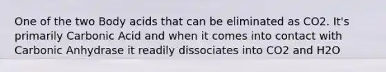 One of the two Body acids that can be eliminated as CO2. It's primarily Carbonic Acid and when it comes into contact with Carbonic Anhydrase it readily dissociates into CO2 and H2O