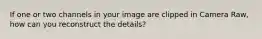 If one or two channels in your image are clipped in Camera Raw, how can you reconstruct the details?