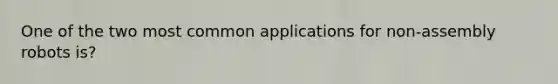 One of the two most common applications for non-assembly robots is?