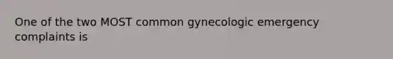 One of the two MOST common gynecologic emergency complaints is