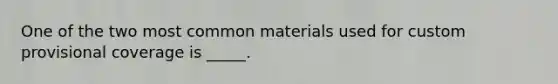 One of the two most common materials used for custom provisional coverage is _____.