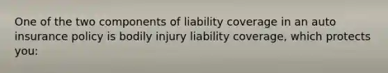 One of the two components of liability coverage in an auto insurance policy is bodily injury liability coverage, which protects you: