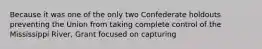 Because it was one of the only two Confederate holdouts preventing the Union from taking complete control of the Mississippi River, Grant focused on capturing