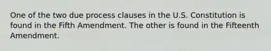 One of the two due process clauses in the U.S. Constitution is found in the Fifth Amendment. The other is found in the Fifteenth Amendment.​