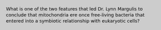 What is one of the two features that led Dr. Lynn Margulis to conclude that mitochondria ere once free-living bacteria that entered into a symbiotic relationship with eukaryotic cells?