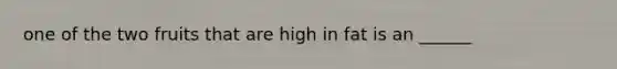 one of the two fruits that are high in fat is an ______