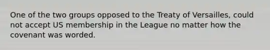 One of the two groups opposed to the Treaty of Versailles, could not accept US membership in the League no matter how the covenant was worded.