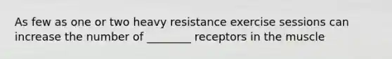 As few as one or two heavy resistance exercise sessions can increase the number of ________ receptors in the muscle