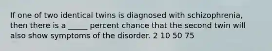 If one of two identical twins is diagnosed with schizophrenia, then there is a _____ percent chance that the second twin will also show symptoms of the disorder. 2 10 50 75