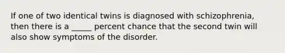 If one of two identical twins is diagnosed with schizophrenia, then there is a _____ percent chance that the second twin will also show symptoms of the disorder.