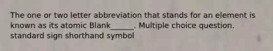 The one or two letter abbreviation that stands for an element is known as its atomic Blank______. Multiple choice question. standard sign shorthand symbol