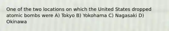 One of the two locations on which the United States dropped atomic bombs were A) Tokyo B) Yokohama C) Nagasaki D) Okinawa