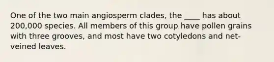 One of the two main angiosperm clades, the ____ has about 200,000 species. All members of this group have pollen grains with three grooves, and most have two cotyledons and net-veined leaves.